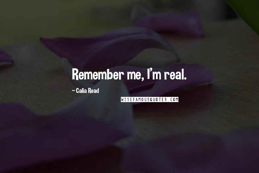 Calia Read Quotes: Remember me, I'm real.