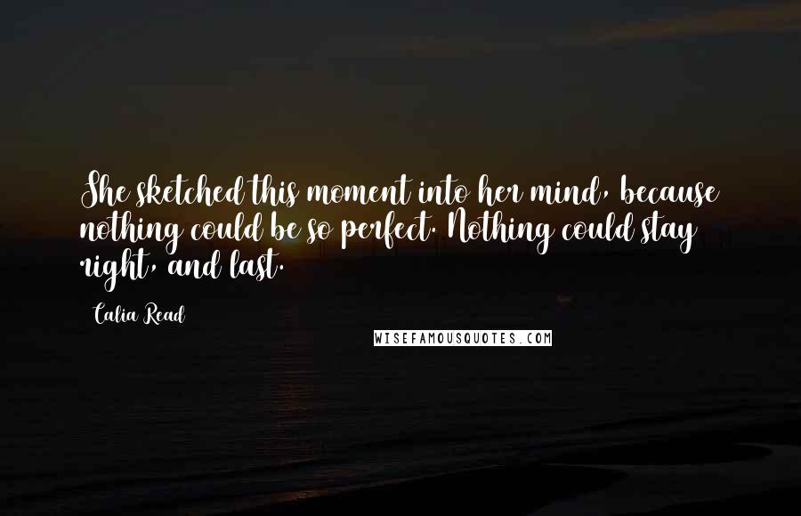 Calia Read Quotes: She sketched this moment into her mind, because nothing could be so perfect. Nothing could stay right, and last.
