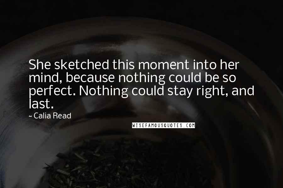 Calia Read Quotes: She sketched this moment into her mind, because nothing could be so perfect. Nothing could stay right, and last.