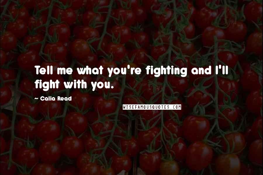Calia Read Quotes: Tell me what you're fighting and I'll fight with you.