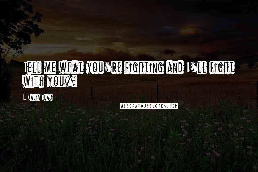 Calia Read Quotes: Tell me what you're fighting and I'll fight with you.