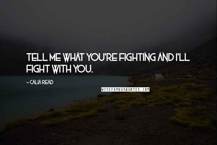 Calia Read Quotes: Tell me what you're fighting and I'll fight with you.