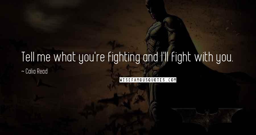 Calia Read Quotes: Tell me what you're fighting and I'll fight with you.