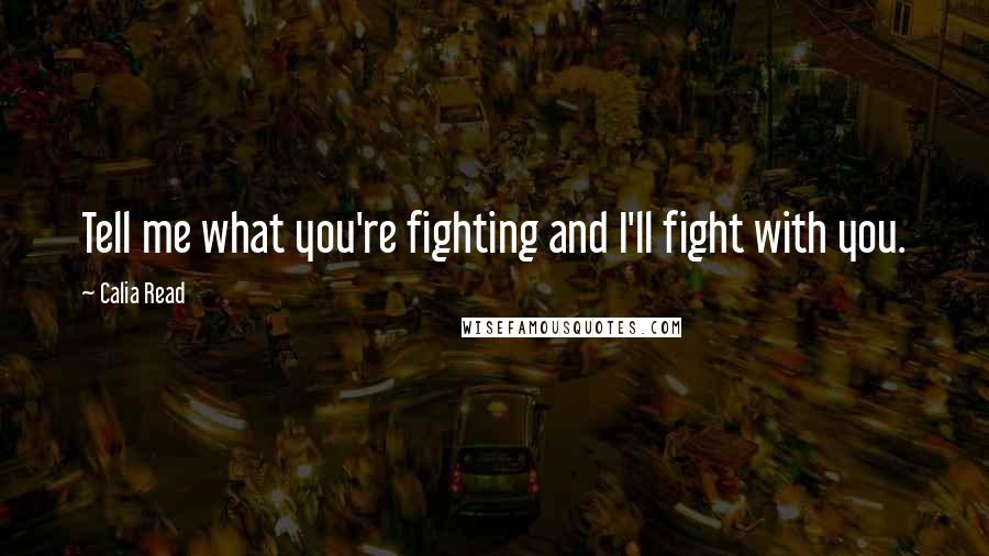 Calia Read Quotes: Tell me what you're fighting and I'll fight with you.