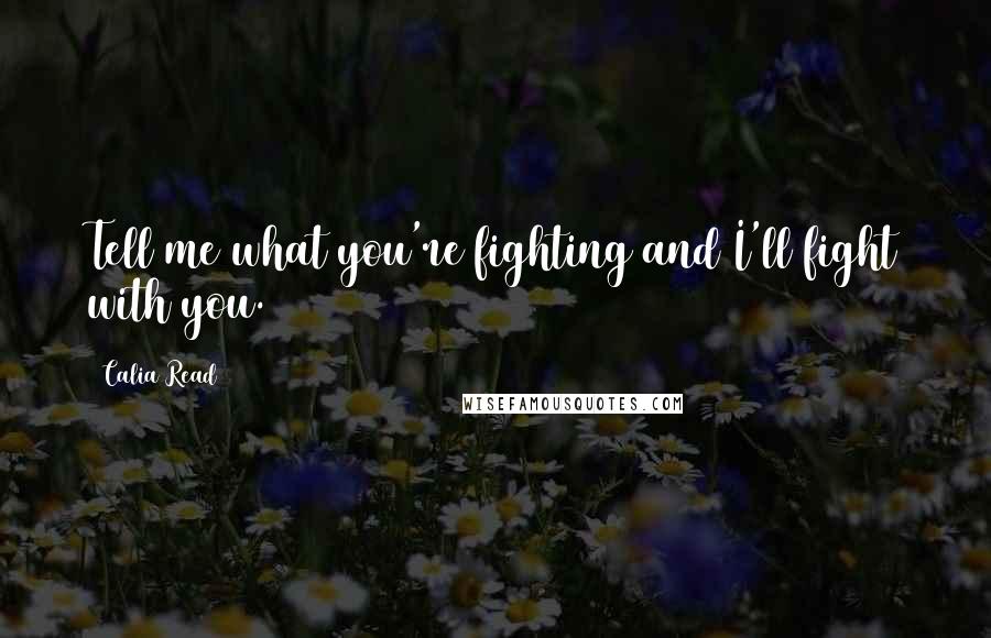 Calia Read Quotes: Tell me what you're fighting and I'll fight with you.