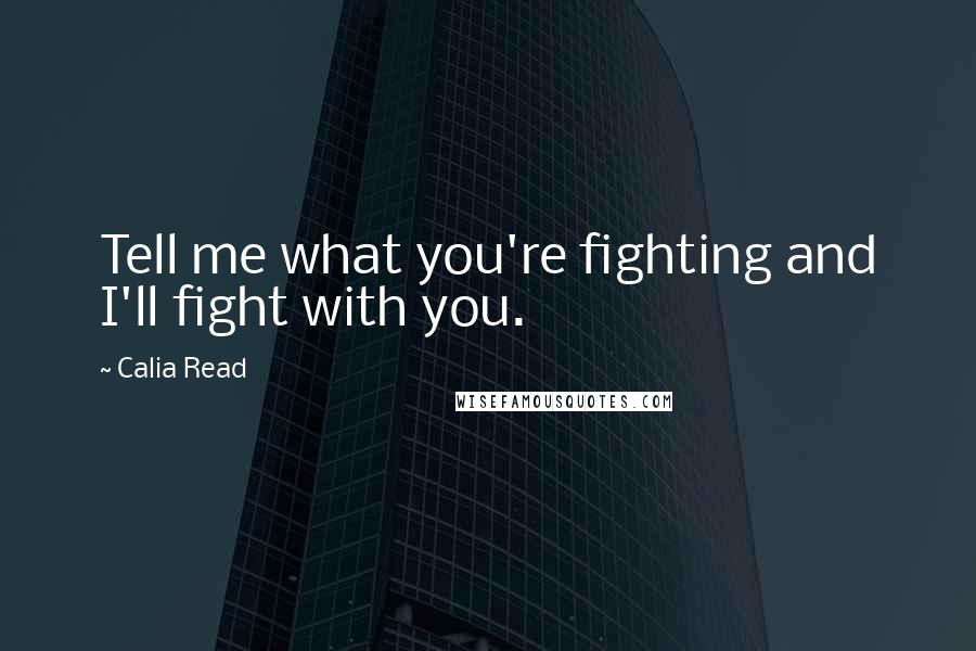 Calia Read Quotes: Tell me what you're fighting and I'll fight with you.