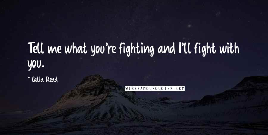 Calia Read Quotes: Tell me what you're fighting and I'll fight with you.