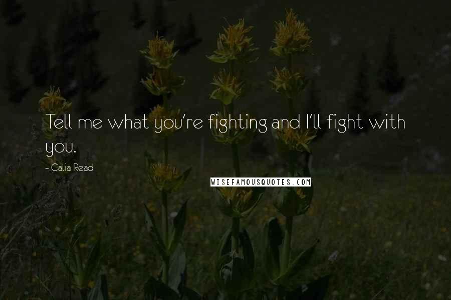Calia Read Quotes: Tell me what you're fighting and I'll fight with you.