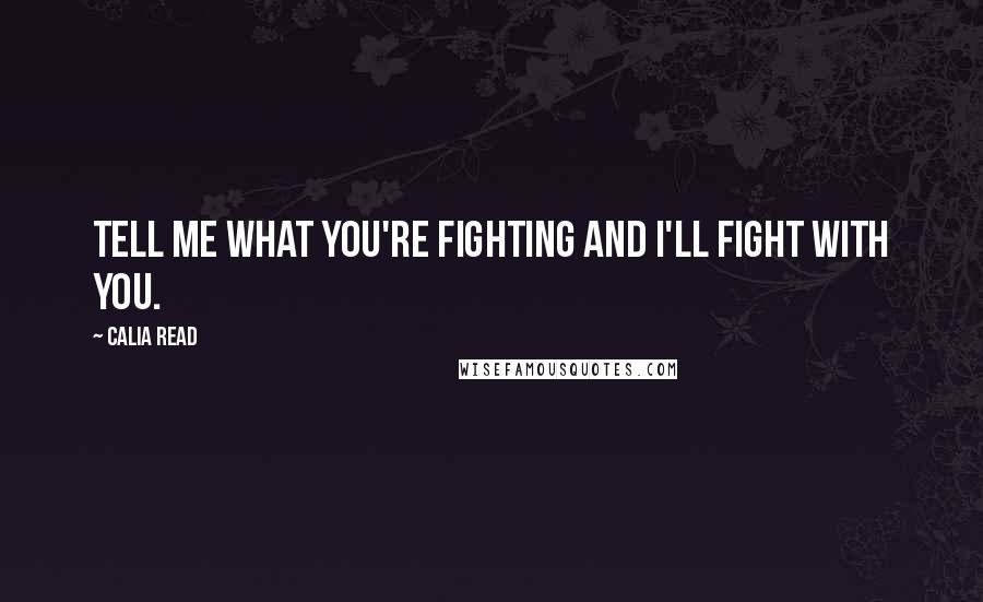 Calia Read Quotes: Tell me what you're fighting and I'll fight with you.