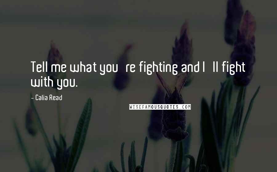 Calia Read Quotes: Tell me what you're fighting and I'll fight with you.