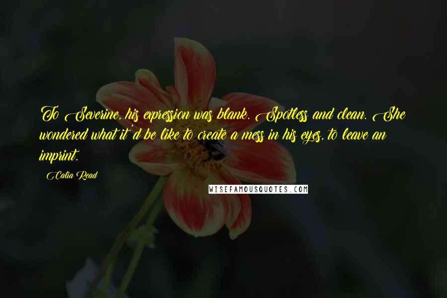 Calia Read Quotes: To Severine, his expression was blank. Spotless and clean. She wondered what it'd be like to create a mess in his eyes, to leave an imprint.
