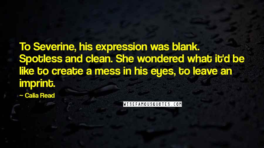 Calia Read Quotes: To Severine, his expression was blank. Spotless and clean. She wondered what it'd be like to create a mess in his eyes, to leave an imprint.