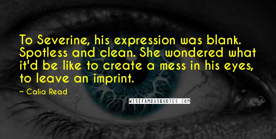 Calia Read Quotes: To Severine, his expression was blank. Spotless and clean. She wondered what it'd be like to create a mess in his eyes, to leave an imprint.