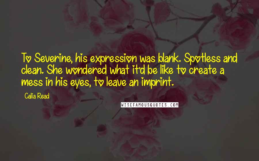 Calia Read Quotes: To Severine, his expression was blank. Spotless and clean. She wondered what it'd be like to create a mess in his eyes, to leave an imprint.