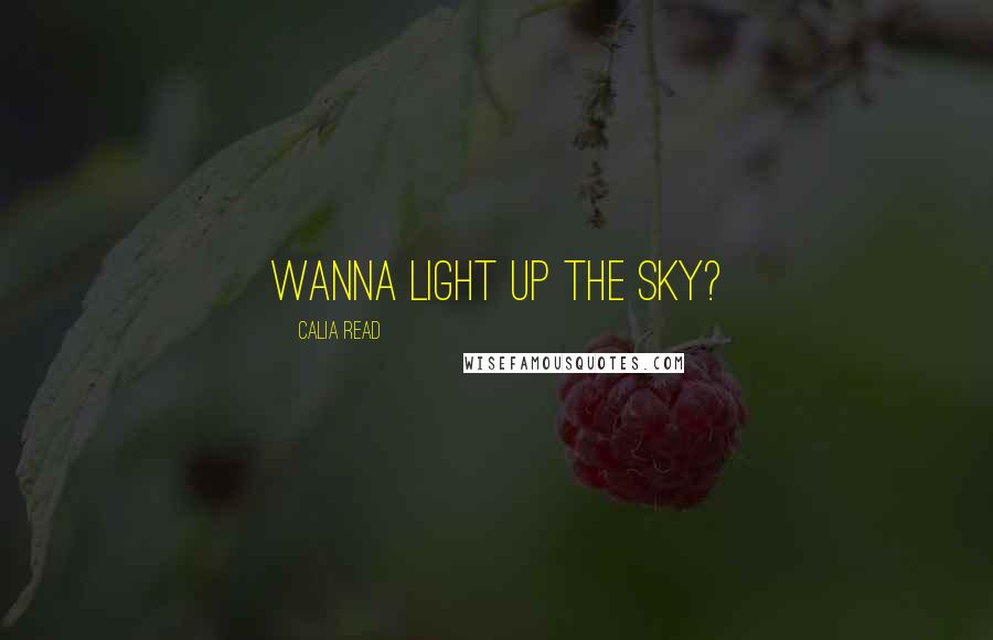 Calia Read Quotes: Wanna light up the sky?