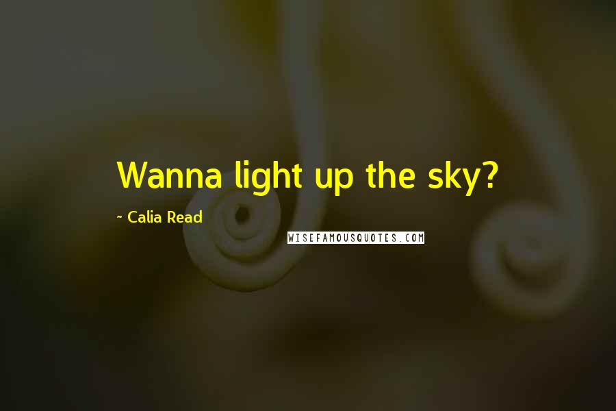 Calia Read Quotes: Wanna light up the sky?