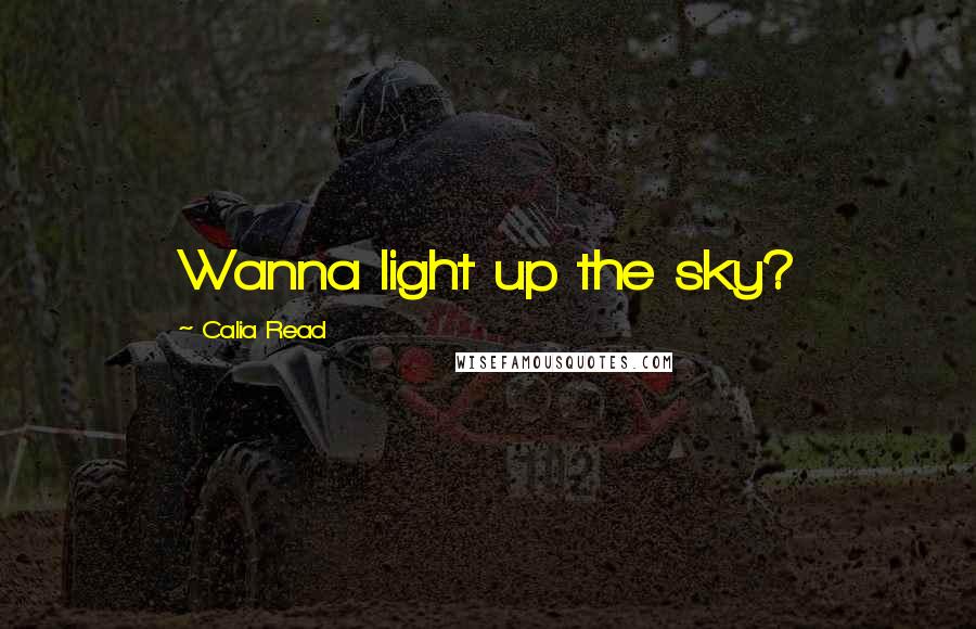 Calia Read Quotes: Wanna light up the sky?