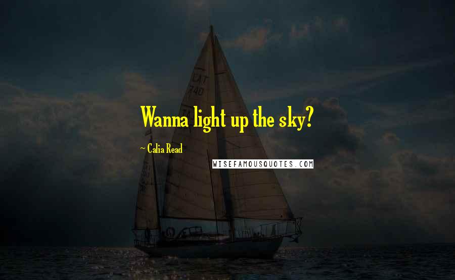 Calia Read Quotes: Wanna light up the sky?