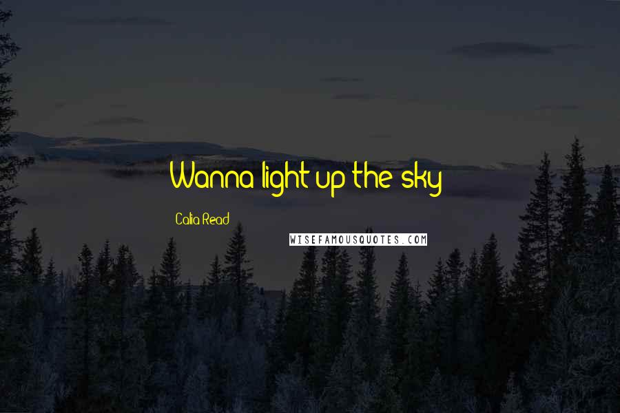 Calia Read Quotes: Wanna light up the sky?