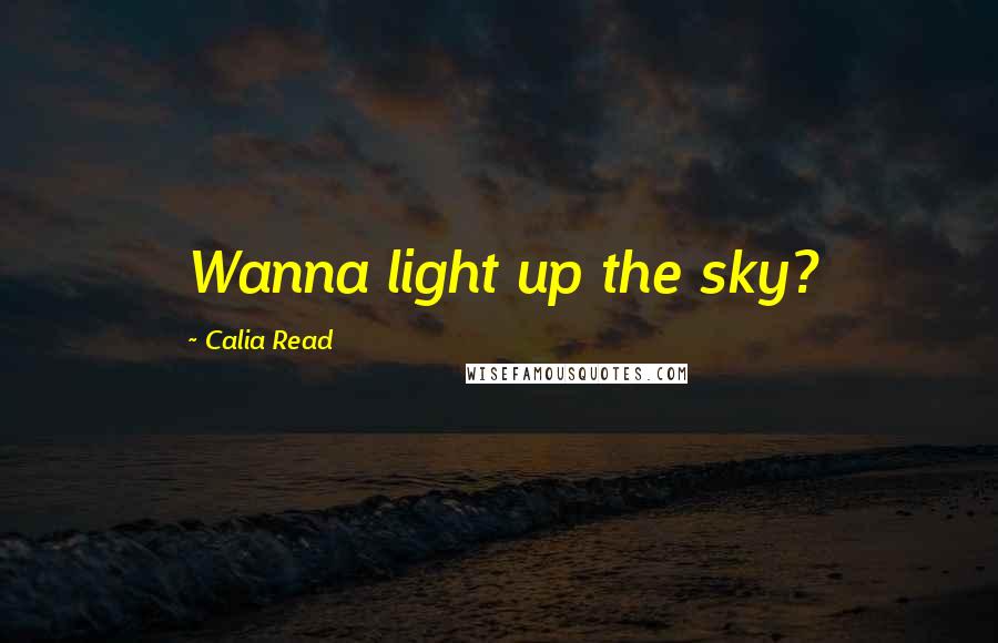 Calia Read Quotes: Wanna light up the sky?