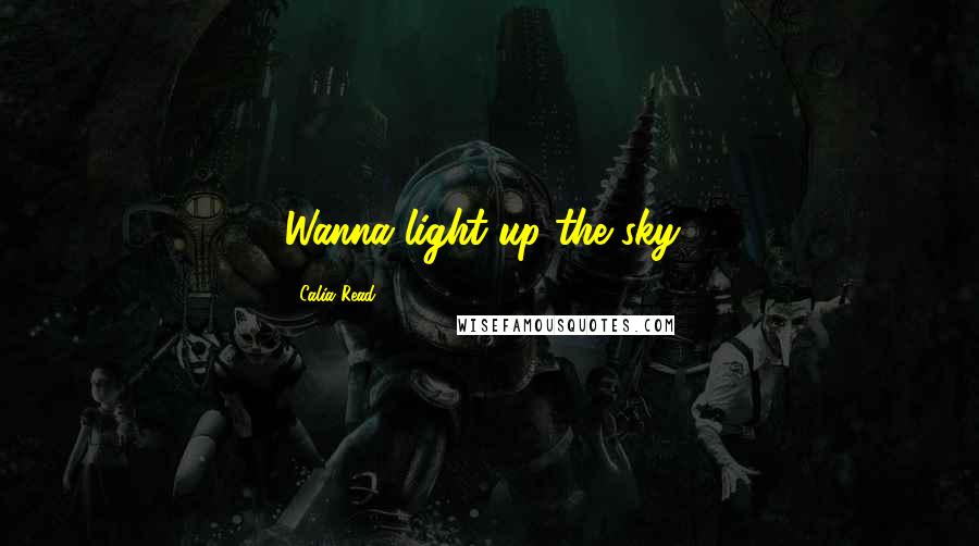 Calia Read Quotes: Wanna light up the sky?