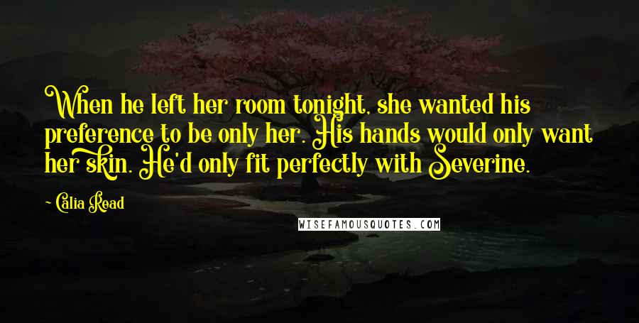 Calia Read Quotes: When he left her room tonight, she wanted his preference to be only her. His hands would only want her skin. He'd only fit perfectly with Severine.
