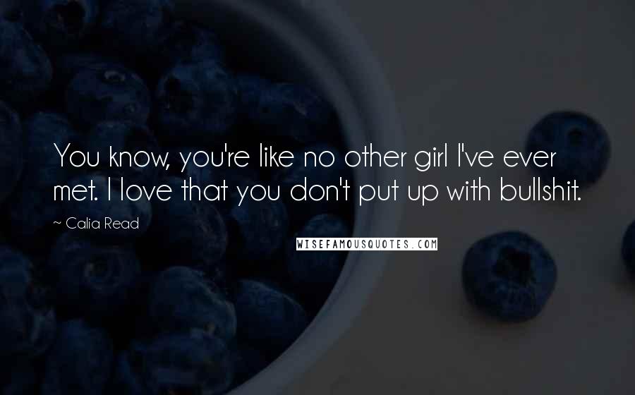 Calia Read Quotes: You know, you're like no other girl I've ever met. I love that you don't put up with bullshit.