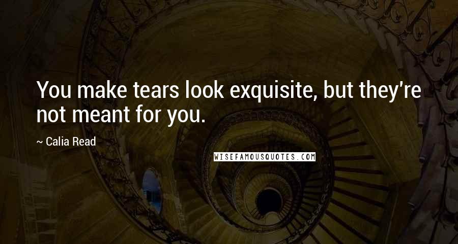 Calia Read Quotes: You make tears look exquisite, but they're not meant for you.