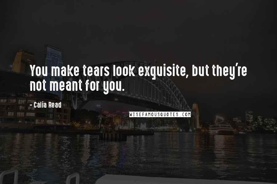 Calia Read Quotes: You make tears look exquisite, but they're not meant for you.