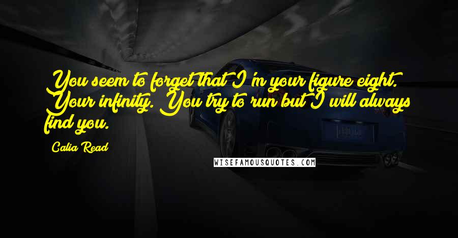 Calia Read Quotes: You seem to forget that I'm your figure eight. Your infinity. You try to run but I will always find you.