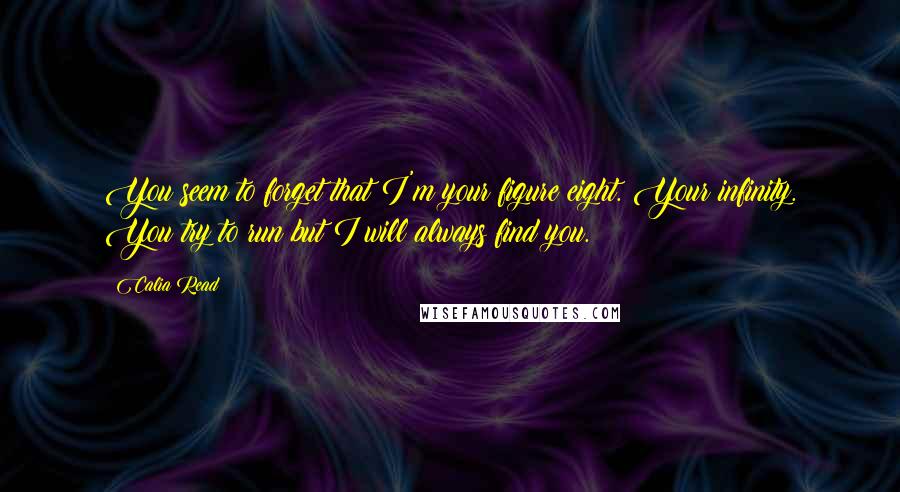 Calia Read Quotes: You seem to forget that I'm your figure eight. Your infinity. You try to run but I will always find you.