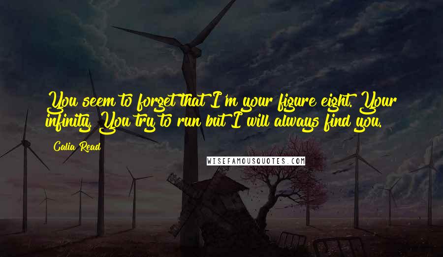 Calia Read Quotes: You seem to forget that I'm your figure eight. Your infinity. You try to run but I will always find you.