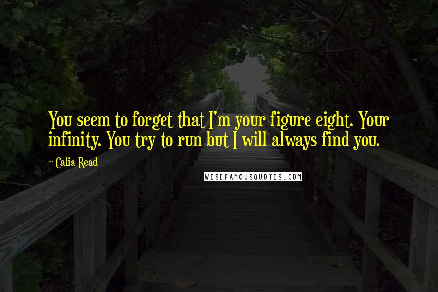 Calia Read Quotes: You seem to forget that I'm your figure eight. Your infinity. You try to run but I will always find you.