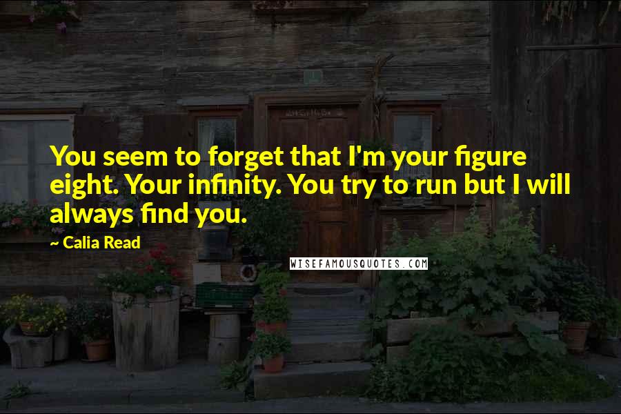 Calia Read Quotes: You seem to forget that I'm your figure eight. Your infinity. You try to run but I will always find you.