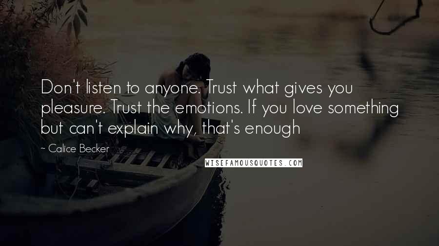 Calice Becker Quotes: Don't listen to anyone. Trust what gives you pleasure. Trust the emotions. If you love something but can't explain why, that's enough