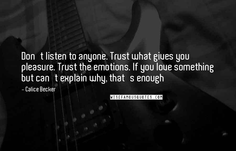 Calice Becker Quotes: Don't listen to anyone. Trust what gives you pleasure. Trust the emotions. If you love something but can't explain why, that's enough