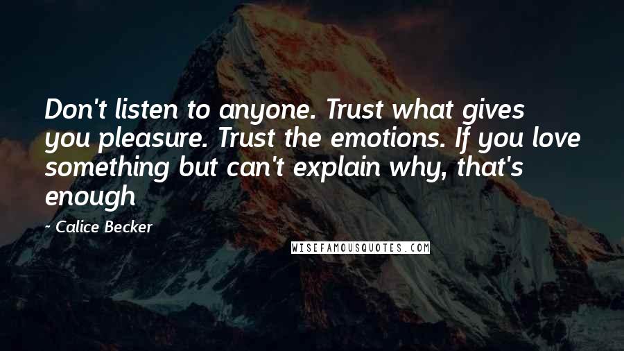 Calice Becker Quotes: Don't listen to anyone. Trust what gives you pleasure. Trust the emotions. If you love something but can't explain why, that's enough