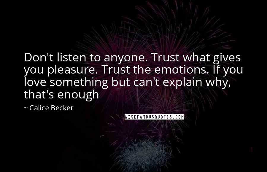 Calice Becker Quotes: Don't listen to anyone. Trust what gives you pleasure. Trust the emotions. If you love something but can't explain why, that's enough