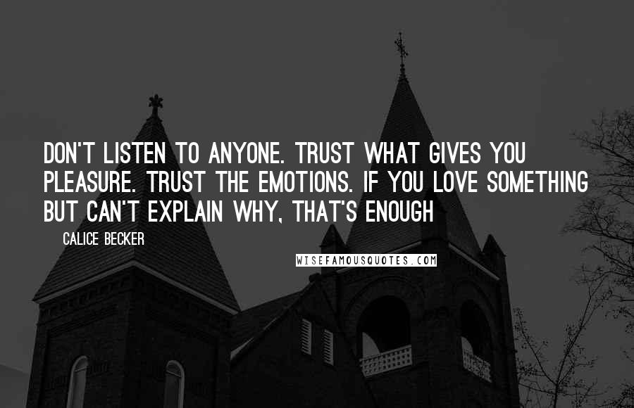 Calice Becker Quotes: Don't listen to anyone. Trust what gives you pleasure. Trust the emotions. If you love something but can't explain why, that's enough