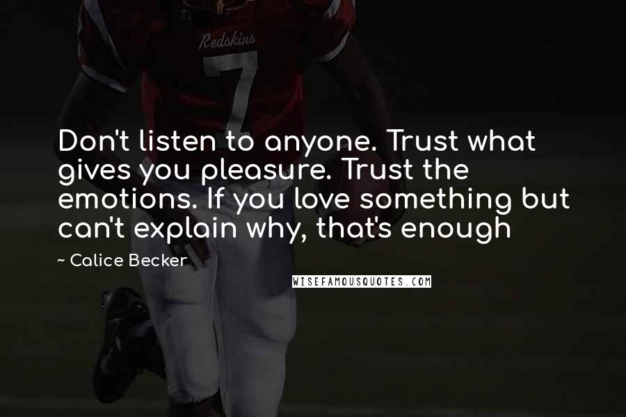 Calice Becker Quotes: Don't listen to anyone. Trust what gives you pleasure. Trust the emotions. If you love something but can't explain why, that's enough