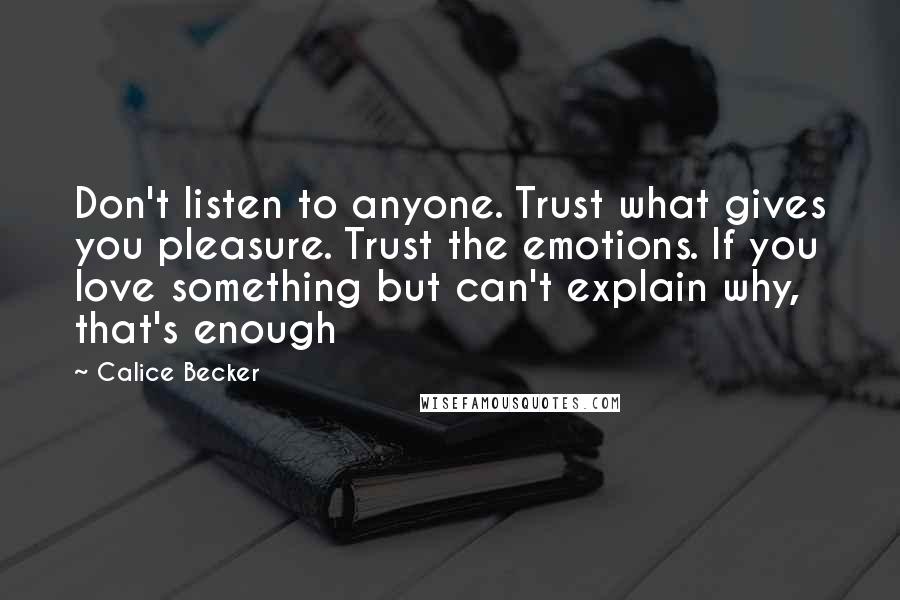 Calice Becker Quotes: Don't listen to anyone. Trust what gives you pleasure. Trust the emotions. If you love something but can't explain why, that's enough