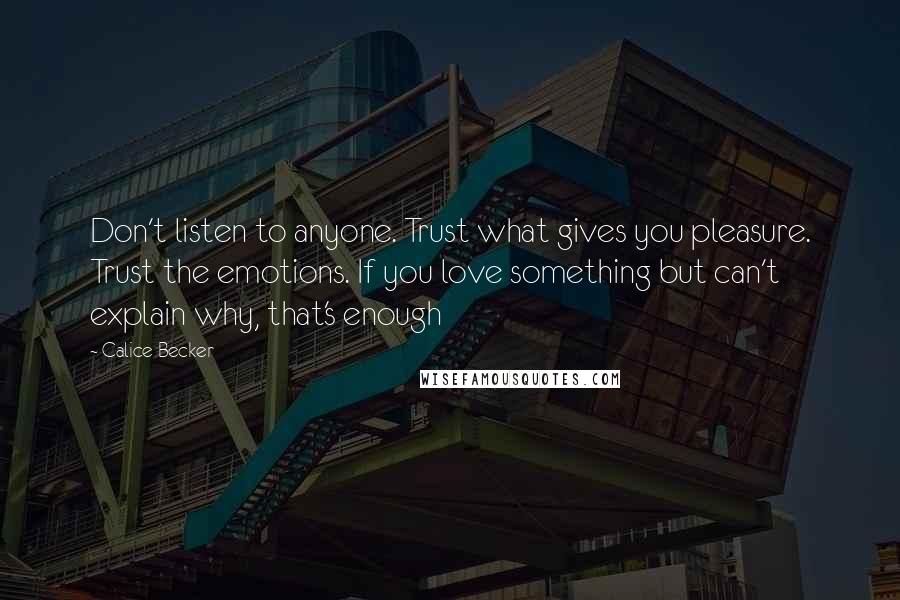 Calice Becker Quotes: Don't listen to anyone. Trust what gives you pleasure. Trust the emotions. If you love something but can't explain why, that's enough