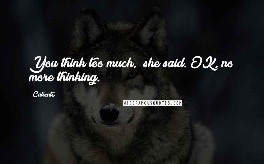 Caliente Quotes: You think too much," she said."OK, no more thinking.