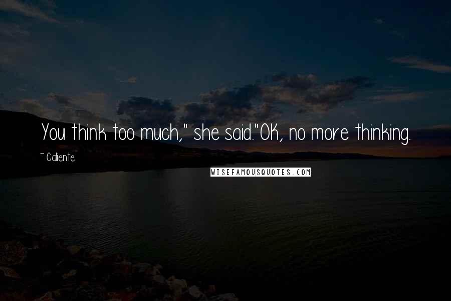 Caliente Quotes: You think too much," she said."OK, no more thinking.