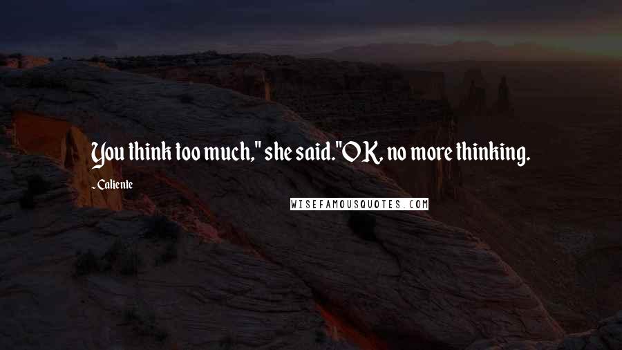 Caliente Quotes: You think too much," she said."OK, no more thinking.