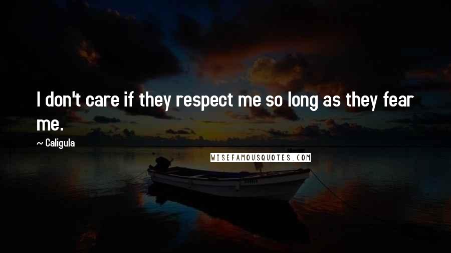 Caligula Quotes: I don't care if they respect me so long as they fear me.