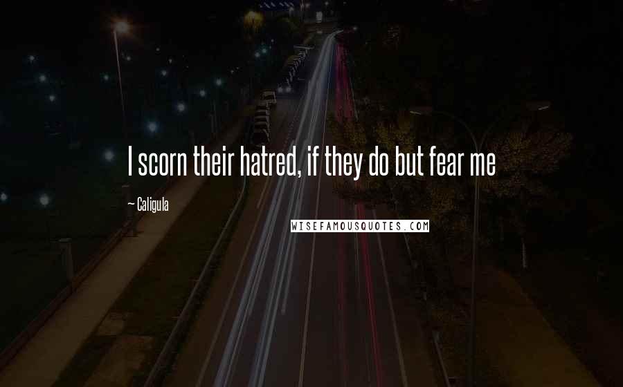 Caligula Quotes: I scorn their hatred, if they do but fear me