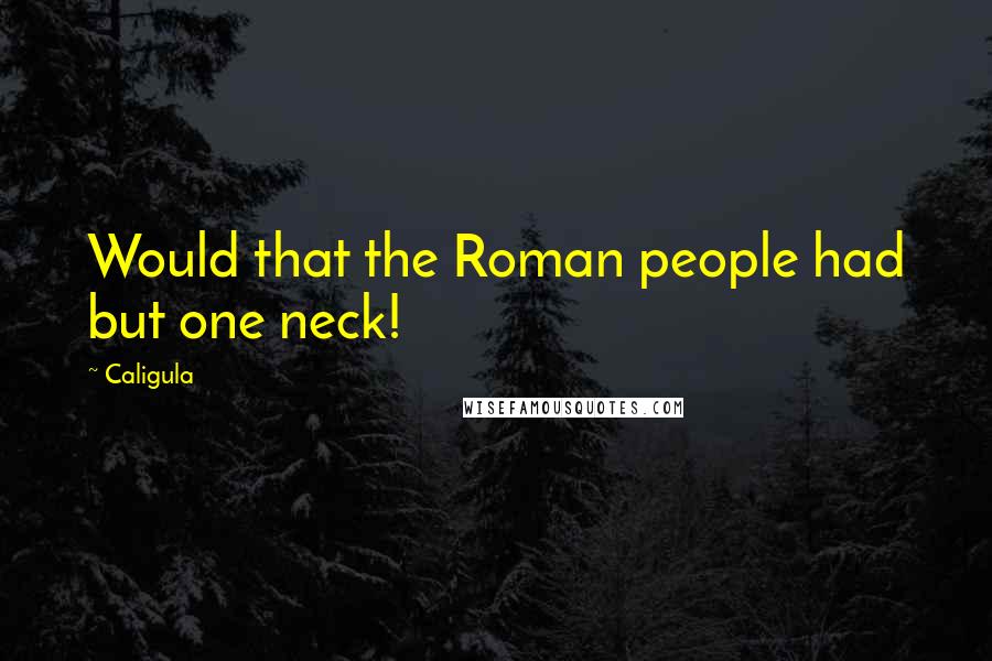 Caligula Quotes: Would that the Roman people had but one neck!