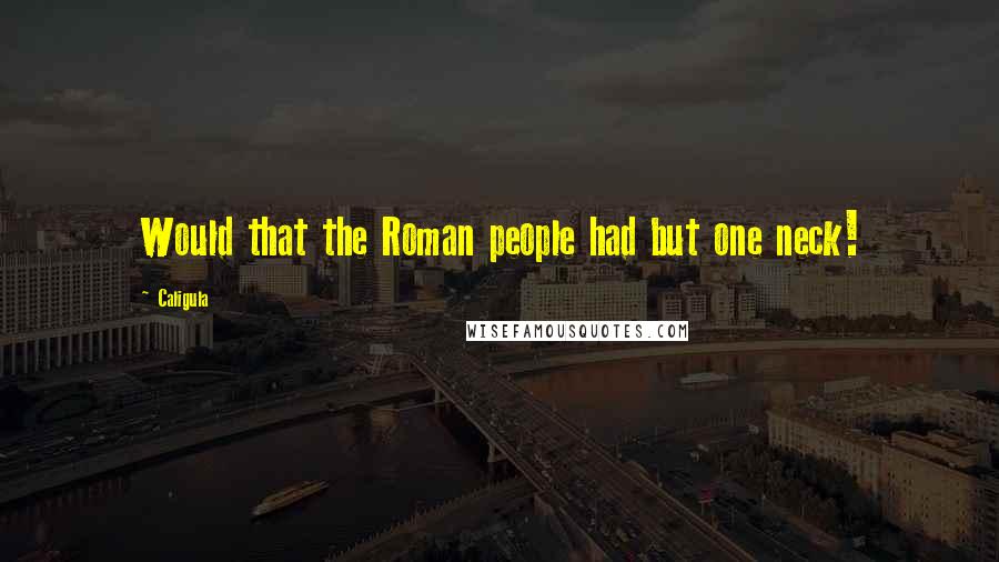 Caligula Quotes: Would that the Roman people had but one neck!