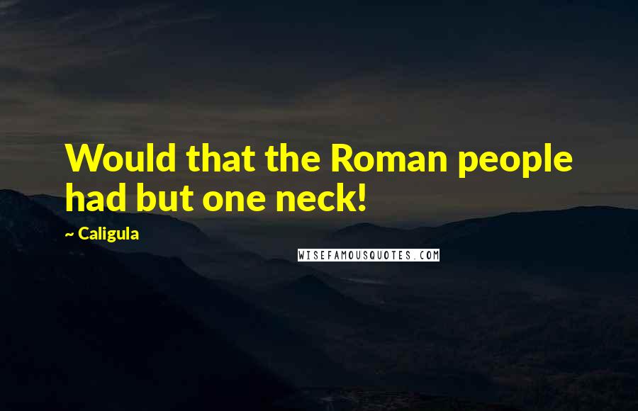 Caligula Quotes: Would that the Roman people had but one neck!